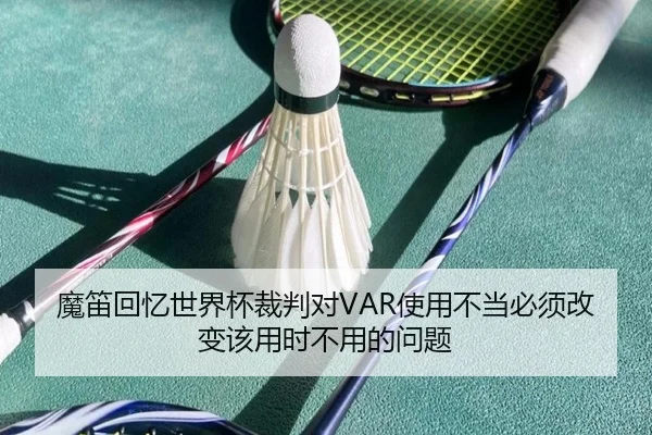 魔笛回忆世界杯裁判对VAR使用不当必须改变该用时不用的问题（Kaiyun）